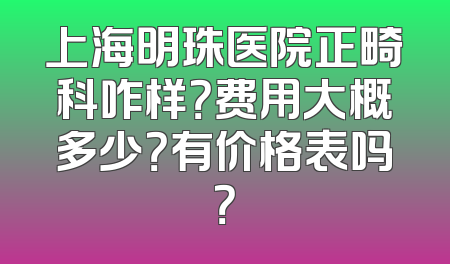 上海明珠医院正畸科咋样？费用大概多少？有价格表吗？