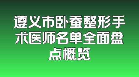 遵义市卧蚕整形手术医师名单全面盘点概览