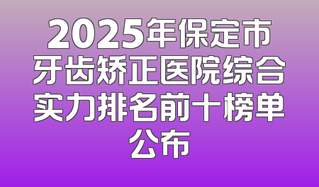 2025年保定市牙齿矫正医院综合实力排名前十榜单公布
