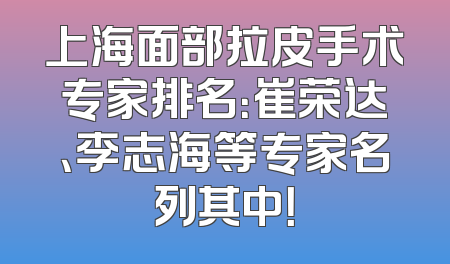 上海面部拉皮手术专家排名：崔荣达、李志海等专家名列其中！