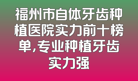 福州市自体牙齿种植医院实力前十榜单，专业种植牙齿实力强
