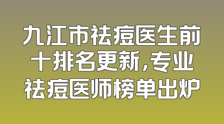 九江市祛痘医生前十排名更新，专业祛痘医师榜单出炉