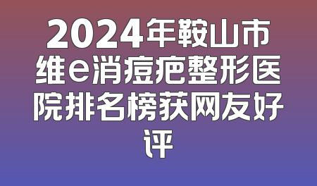 2024年鞍山市维e消痘疤整形医院排名榜获网友好评