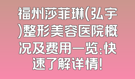 福州莎菲琳(弘宇)整形美容医院概况及费用一览：快速了解详情！