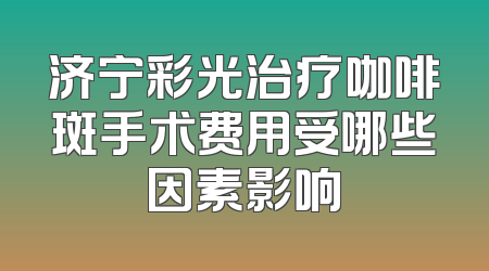 济宁彩光治疗咖啡斑手术费用受哪些因素影响