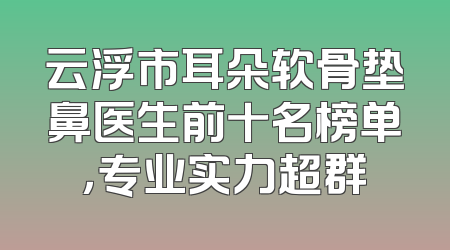 云浮市耳朵软骨垫鼻医生前十名榜单，专业实力超群