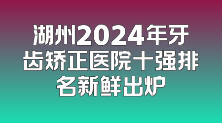 湖州2024年牙齿矫正医院十强排名新鲜出炉