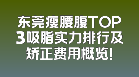 东莞瘦腰腹TOP3吸脂实力排行及矫正费用概览!