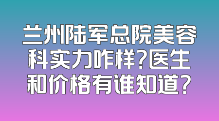 兰州陆军总院美容科实力咋样？医生和价格有谁知道？