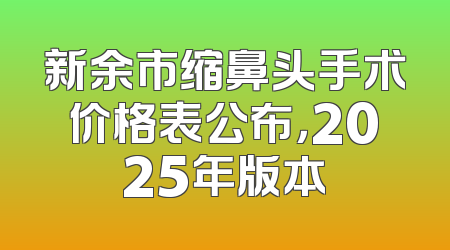 新余市缩鼻头手术价格表公布，2025年版本