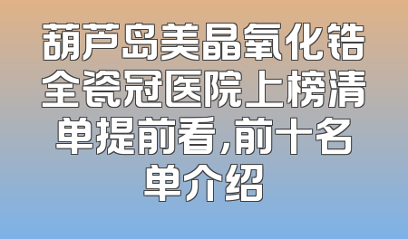 葫芦岛美晶氧化锆全瓷冠医院上榜清单提前看，前十名单介绍