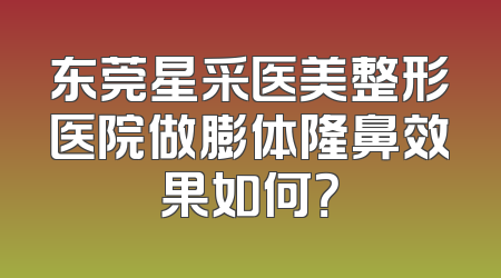 东莞星采医美整形医院做膨体隆鼻效果如何？