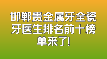 邯郸贵金属牙全瓷牙医生排名前十榜单来了！