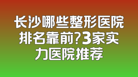 长沙哪些整形医院排名靠前？3家实力医院推荐