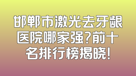 邯郸市激光去牙龈医院哪家强？前十名排行榜揭晓！