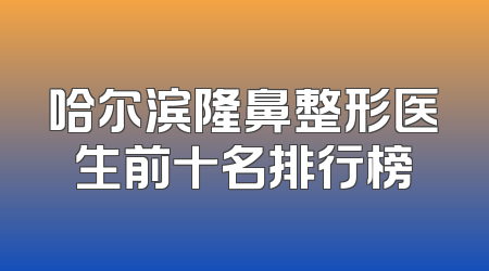 哈尔滨隆鼻整形医生前十名排行榜
