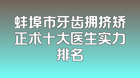 蚌埠市牙齿拥挤矫正术十大医生实力排名