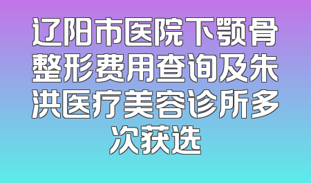 辽阳市医院下颚骨整形费用查询及朱洪医疗美容诊所多次获选