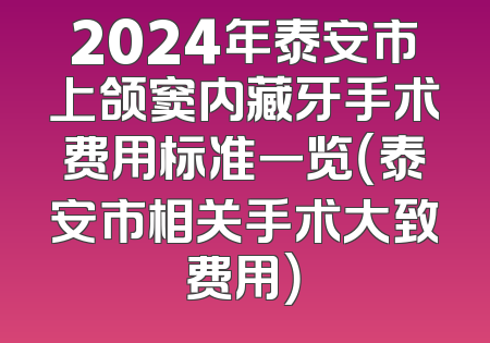 2024年泰安市上颌窦内藏牙手术费用标准一览（泰安市相关手术大致费用）