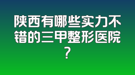 陕西有哪些实力不错的三甲整形医院？