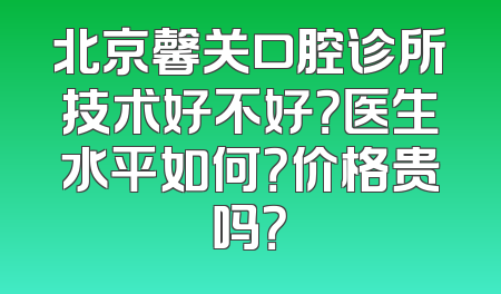 北京馨关口腔诊所技术好不好？医生水平如何？价格贵吗？