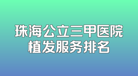 珠海公立三甲医院植发服务排名
