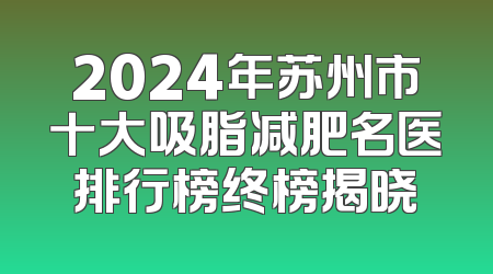 2024年苏州市十大吸脂减肥名医排行榜终榜揭晓