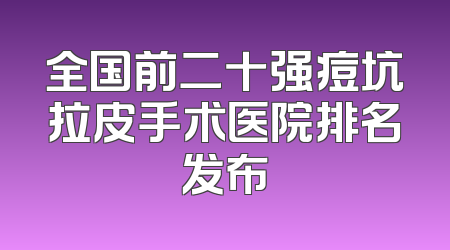 全国前二十强痘坑拉皮手术医院排名发布