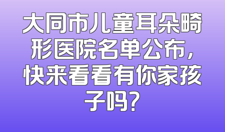 大同市儿童耳朵畸形医院名单公布，快来看看有你家孩子吗？