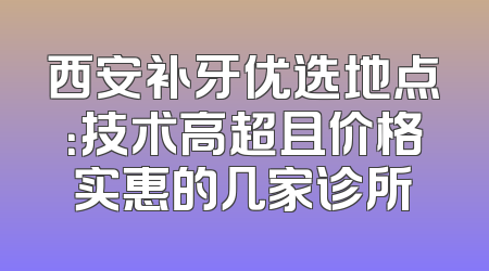 西安补牙优选地点：技术高超且价格实惠的几家诊所