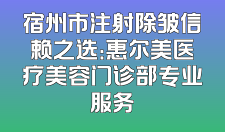 宿州市注射除皱信赖之选：惠尔美医疗美容门诊部专业服务