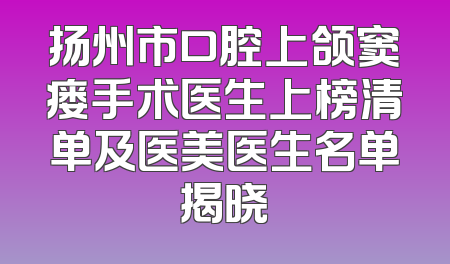 扬州市口腔上颌窦瘘手术医生上榜清单及医美医生名单揭晓