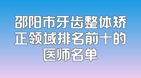 邵阳市牙齿整体矫正领域排名前十的医师名单