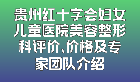 贵州红十字会妇女儿童医院美容整形科评价、价格及专家团队介绍