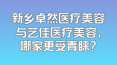 新乡卓然医疗美容与艺佳医疗美容，哪家更受青睐？