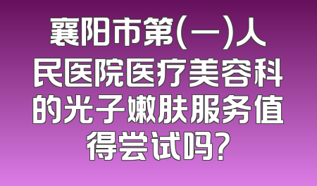 襄阳市第（一）人民医院医疗美容科的光子嫩肤服务值得尝试吗？