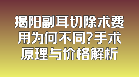 揭阳副耳切除术费用为何不同？手术原理与价格解析