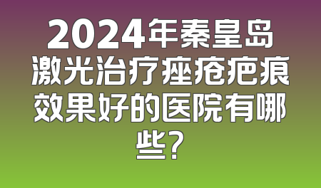 2024年秦皇岛激光治疗痤疮疤痕效果好的医院有哪些？