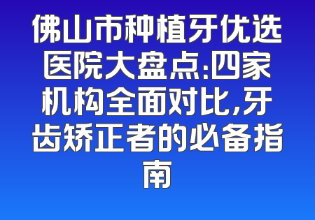 佛山市种植牙优选医院大盘点：四家机构全面对比，牙齿矫正者的必备指南