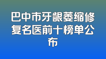 巴中市牙龈萎缩修复名医前十榜单公布