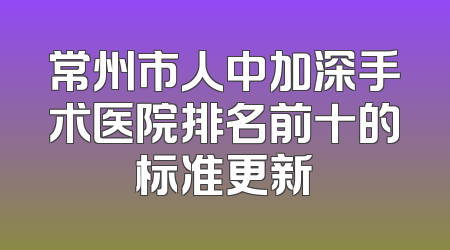 常州市人中加深手术医院排名前十的标准更新
