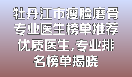 牡丹江市瘦脸磨骨专业医生榜单推荐优质医生，专业排名榜单揭晓