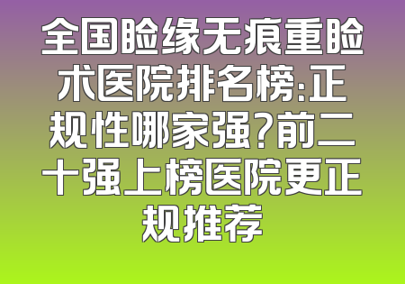 全国睑缘无痕重睑术医院排名榜：正规性哪家强？前二十强上榜医院更正规推荐