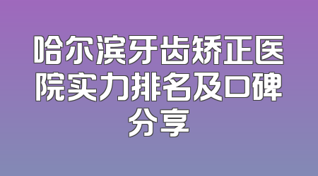 哈尔滨牙齿矫正医院实力排名及口碑分享