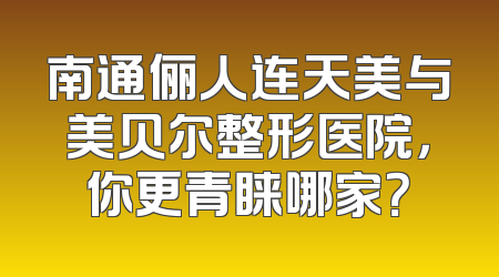 南通俪人连天美与美贝尔整形医院，你更青睐哪家？
