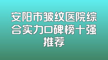 安阳市皱纹医院综合实力口碑榜十强推荐