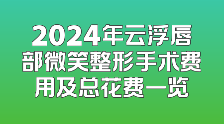 2024年云浮唇部微笑整形手术费用及总花费一览