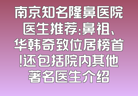 南京知名隆鼻医院医生推荐：鼻祖、华韩奇致位居榜首！还包括院内其他著名医生介绍