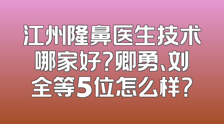 江州隆鼻医生技术哪家好？卿勇、刘全等5位怎么样？