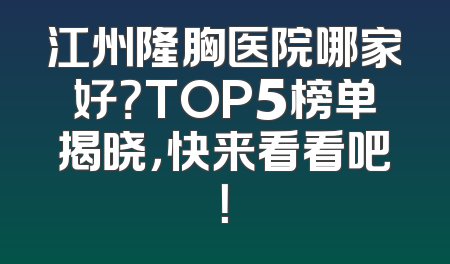 江州隆胸医院哪家好？TOP5榜单揭晓，快来看看吧！
